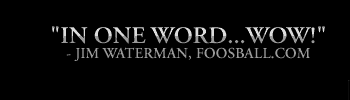 "In one word...WOW!" - Jim Waterman, foosball.com - Own It Today.